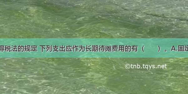 根据企业所得税法的规定 下列支出应作为长期待摊费用的有（　　）。A.固定资产的大修