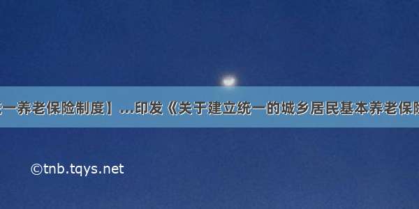 【城乡统一养老保险制度】...印发《关于建立统一的城乡居民基本养老保险制度的...