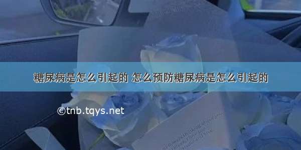 糖尿病是怎么引起的 怎么预防糖尿病是怎么引起的