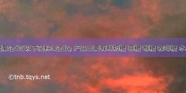 华东某糖果企业(以下简称A企业) 产品主要有鲜奶糖 喜糖 喉糖 咖啡糖 水果糖和软