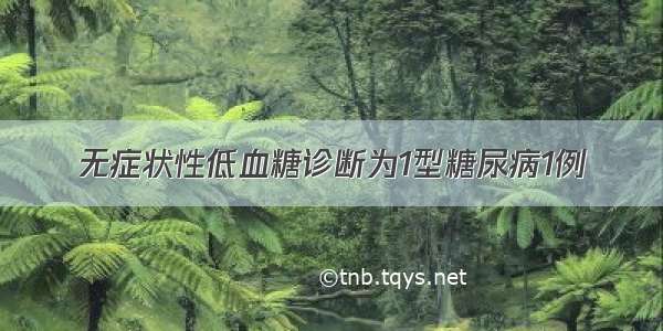 无症状性低血糖诊断为1型糖尿病1例