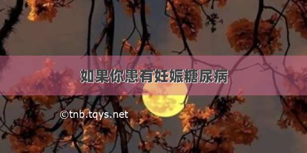 如果你患有妊娠糖尿病