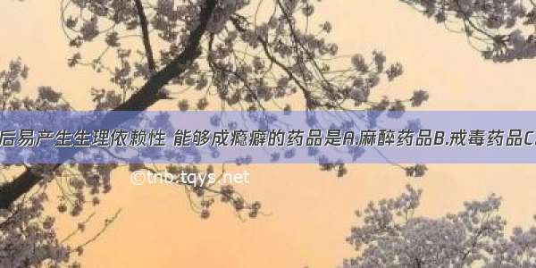 指连续使用后易产生生理依赖性 能够成瘾癖的药品是A.麻醉药品B.戒毒药品C.精神药品D.