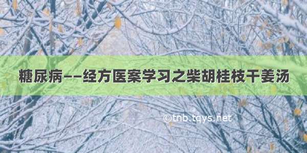 糖尿病——经方医案学习之柴胡桂枝干姜汤