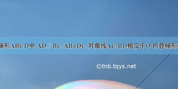 如图 在等腰梯形ABCD中 AD∥BC AB=DC 对角线AC BD相交于O 折叠梯形ABCD 使点B