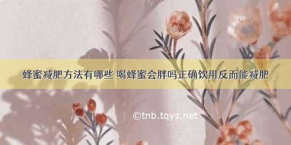 蜂蜜减肥方法有哪些	喝蜂蜜会胖吗正确饮用反而能减肥