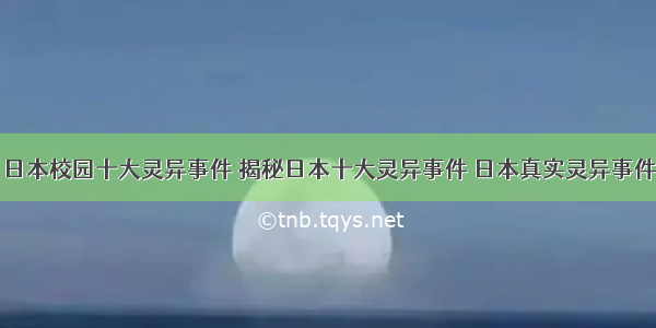 日本校园十大灵异事件 揭秘日本十大灵异事件 日本真实灵异事件