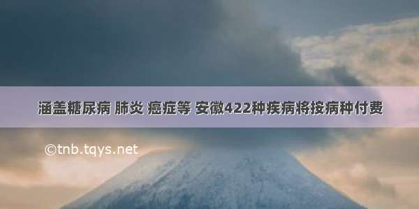 涵盖糖尿病 肺炎 癌症等 安徽422种疾病将按病种付费