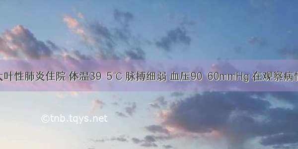 患者 因大叶性肺炎住院 体温39．5℃ 脉搏细弱 血压90／60mmHg 在观察病情中特别