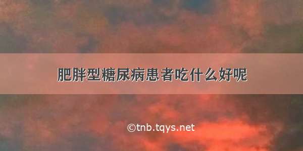 肥胖型糖尿病患者吃什么好呢