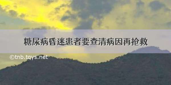 糖尿病昏迷患者要查清病因再抢救