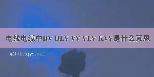 电线电缆中BV BLV VV VLV KVV是什么意思