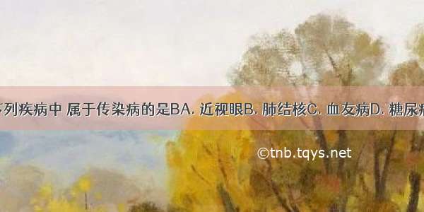 下列疾病中 属于传染病的是BA. 近视眼B. 肺结核C. 血友病D. 糖尿病