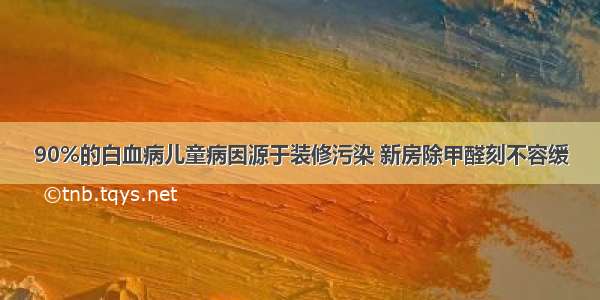 90%的白血病儿童病因源于装修污染 新房除甲醛刻不容缓