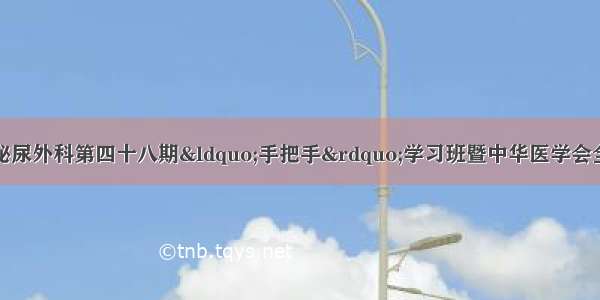 北京清华长庚医院泌尿外科第四十八期“手把手”学习班暨中华医学会全国县级人才培养计