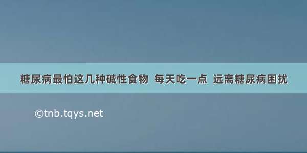 糖尿病最怕这几种碱性食物  每天吃一点  远离糖尿病困扰