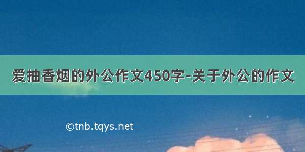 爱抽香烟的外公作文450字-关于外公的作文