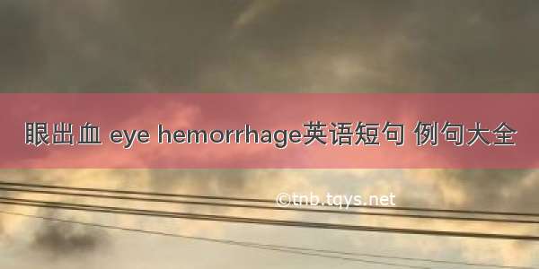 眼出血 eye hemorrhage英语短句 例句大全