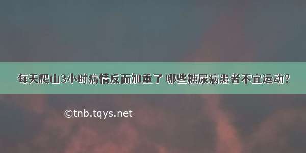 每天爬山3小时病情反而加重了 哪些糖尿病患者不宜运动？