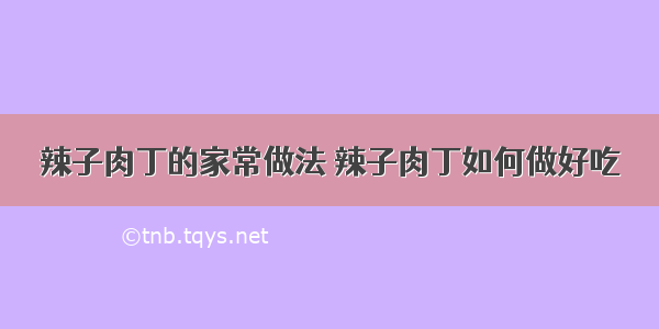 辣子肉丁的家常做法 辣子肉丁如何做好吃