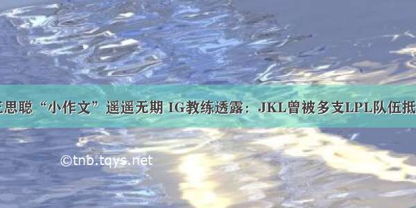 王思聪“小作文”遥遥无期 IG教练透露：JKL曾被多支LPL队伍抵制