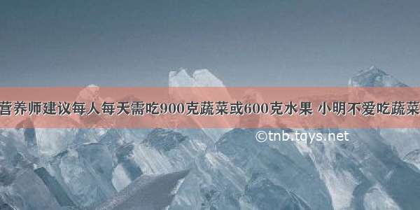 单选题营养师建议每人每天需吃900克蔬菜或600克水果 小明不爱吃蔬菜 爱吃苹