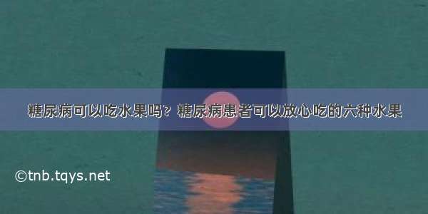 糖尿病可以吃水果吗？糖尿病患者可以放心吃的六种水果