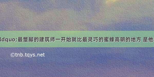 马克思说过：“最蹩脚的建筑师一开始就比最灵巧的蜜蜂高明的地方 是他在用蜂蜡建筑蜂