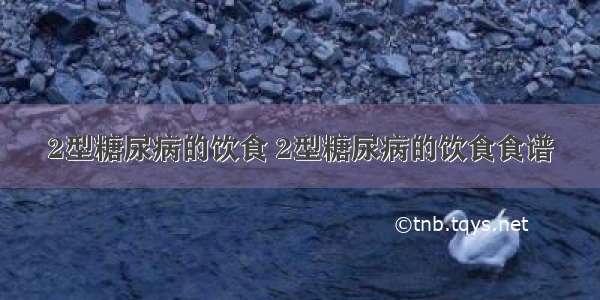 2型糖尿病的饮食 2型糖尿病的饮食食谱