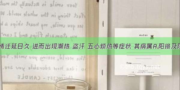 该患者病情迁延日久 进而出现潮热 盗汗 五心烦热等症状 其病属A.阳损及阴B.阳胜则