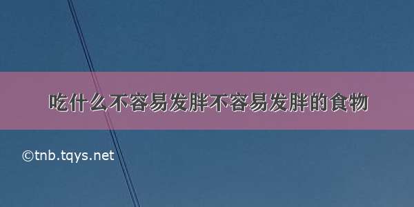 吃什么不容易发胖不容易发胖的食物