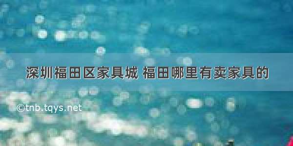 深圳福田区家具城 福田哪里有卖家具的