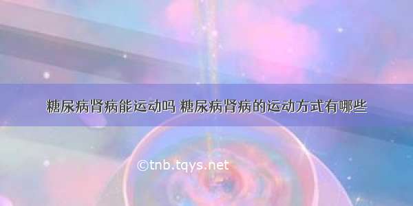 糖尿病肾病能运动吗 糖尿病肾病的运动方式有哪些