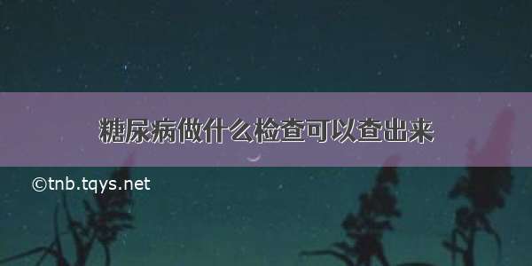 糖尿病做什么检查可以查出来