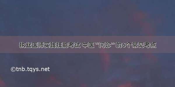 执业医师实践技能考试 中医“问诊”的6个常见考点