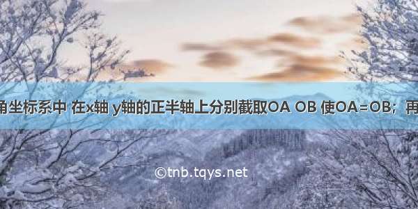 如图 在平面直角坐标系中 在x轴 y轴的正半轴上分别截取OA OB 使OA=OB；再分别以点A B为