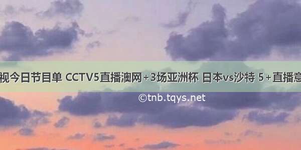 央视今日节目单 CCTV5直播澳网+3场亚洲杯 日本vs沙特 5+直播意甲