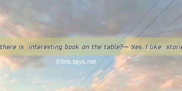 — Can you see there is  interesting book on the table?— Yes. I like  stories in it.A. a; t