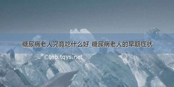 糖尿病老人究竟吃什么好_糖尿病老人的早期症状