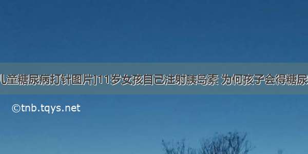 [儿童糖尿病打针图片]11岁女孩自己注射胰岛素 为何孩子会得糖尿病