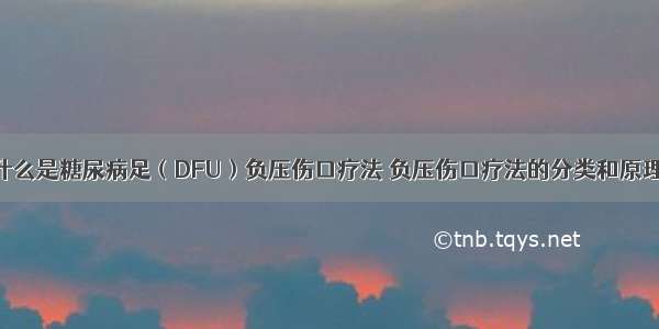 什么是糖尿病足（DFU）负压伤口疗法 负压伤口疗法的分类和原理