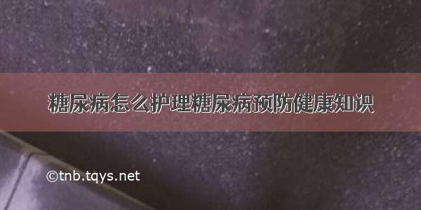 糖尿病怎么护理糖尿病预防健康知识