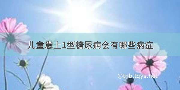 儿童患上1型糖尿病会有哪些病症