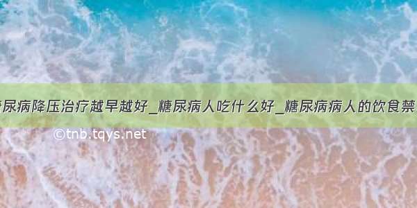 糖尿病降压治疗越早越好_糖尿病人吃什么好_糖尿病病人的饮食禁忌