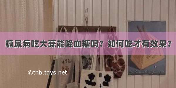 糖尿病吃大蒜能降血糖吗？如何吃才有效果？