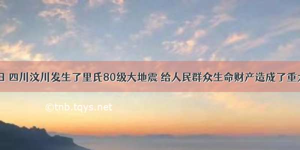 5月12日 四川汶川发生了里氏80级大地震 给人民群众生命财产造成了重大损失。