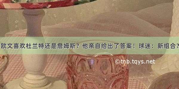 欧文喜欢杜兰特还是詹姆斯？他亲自给出了答案！球迷：新组合？