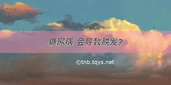 糖尿病 会导致脱发？