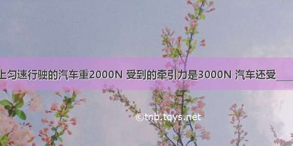 在平直公路上匀速行驶的汽车重2000N 受到的牵引力是3000N 汽车还受________力和____