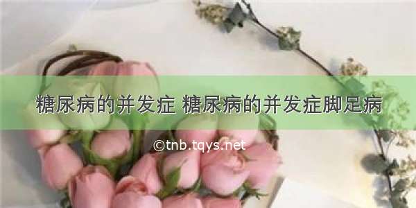 糖尿病的并发症 糖尿病的并发症脚足病